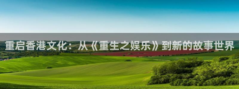 太阳成集团tyc9728：重启香港文化：从《重生之娱乐》到新的故事世界
