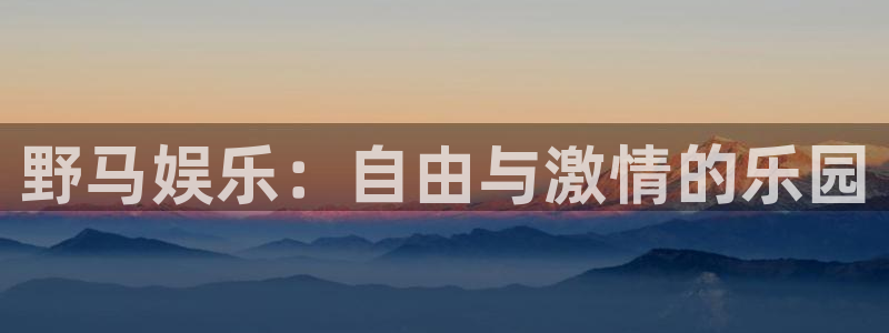 太阳成集团tyc9728：野马娱乐：自由与激情的乐园