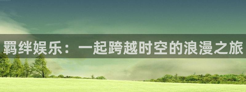 太阳成集团tyc9728：羁绊娱乐：一起跨越时空的浪漫之旅
